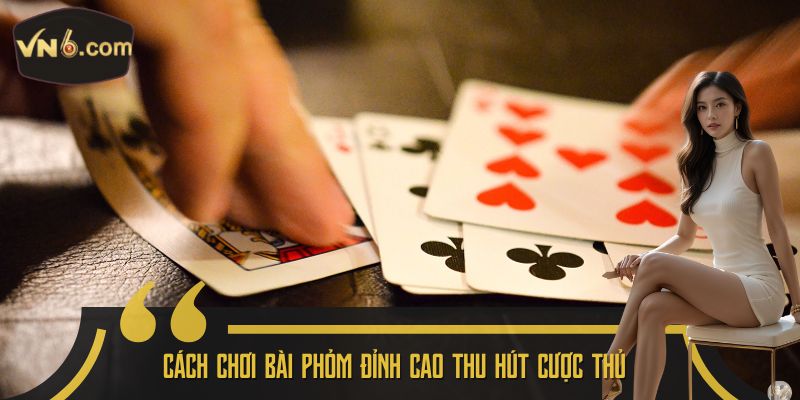 Cách chơi bài phỏm đỉnh cao thu hút cược thủ