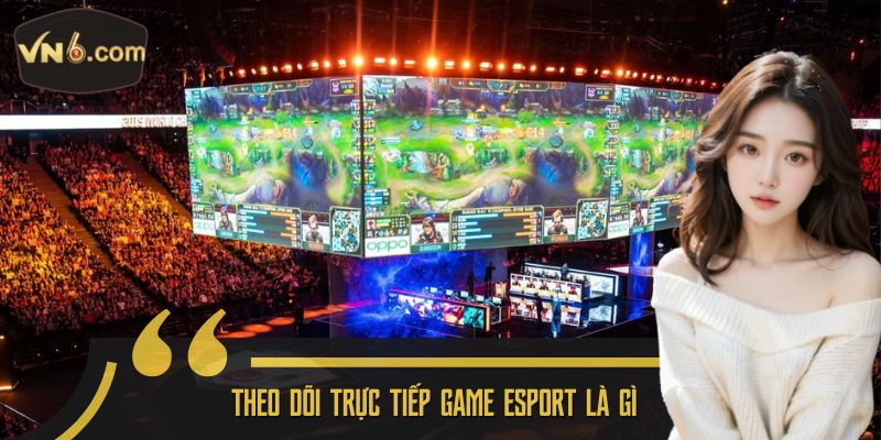 Theo dõi trực tiếp game esport là gì