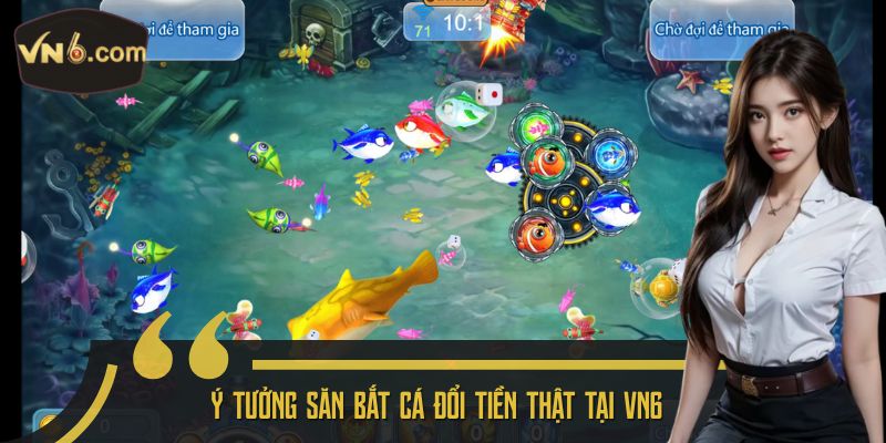 Ý tưởng săn bắt cá đổi tiền thật tại VN6